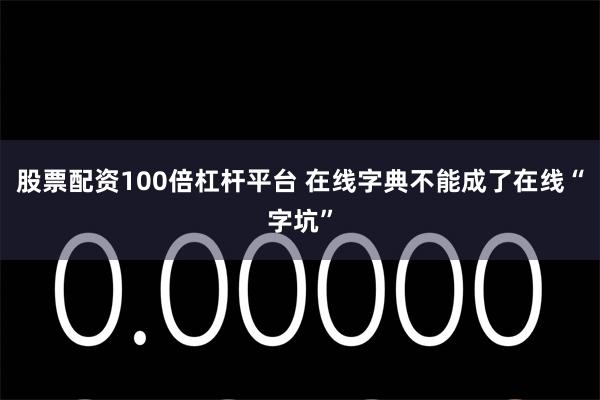 股票配资100倍杠杆平台 在线字典不能成了在线“字坑”