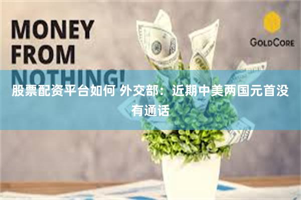 股票配资平台如何 外交部：近期中美两国元首没有通话