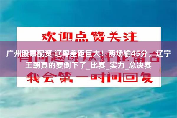 广州股票配资 辽粤差距巨大！两场输45分，辽宁王朝真的要倒下了_比赛_实力_总决赛