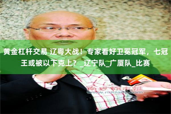 黄金杠杆交易 辽粤大战！专家看好卫冕冠军，七冠王或被以下克上？_辽宁队_广厦队_比赛