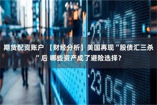 期货配资账户 【财经分析】美国再现“股债汇三杀”后 哪些资产成了避险选择？