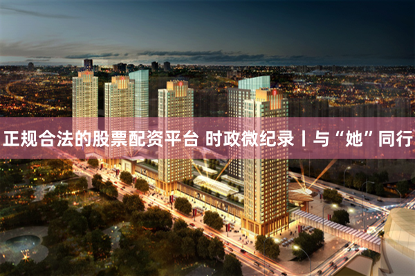 正规合法的股票配资平台 时政微纪录丨与“她”同行