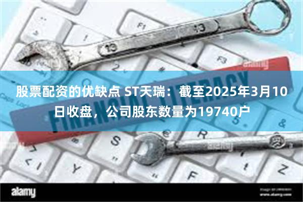 股票配资的优缺点 ST天瑞：截至2025年3月10日收盘，公司股东数量为19740户