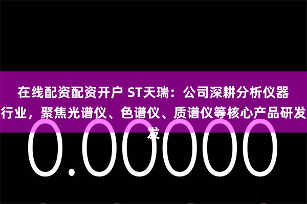 在线配资配资开户 ST天瑞：公司深耕分析仪器行业，聚焦光谱仪、色谱仪、质谱仪等核心产品研发