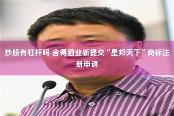 炒股有杠杆吗 舍得酒业新提交“星邦天下”商标注册申请