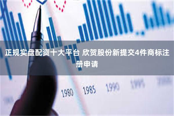 正规实盘配资十大平台 欣贺股份新提交4件商标注册申请