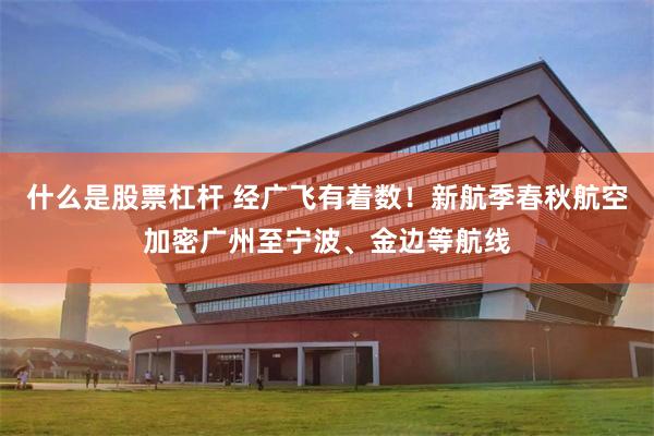 什么是股票杠杆 经广飞有着数！新航季春秋航空加密广州至宁波、金边等航线