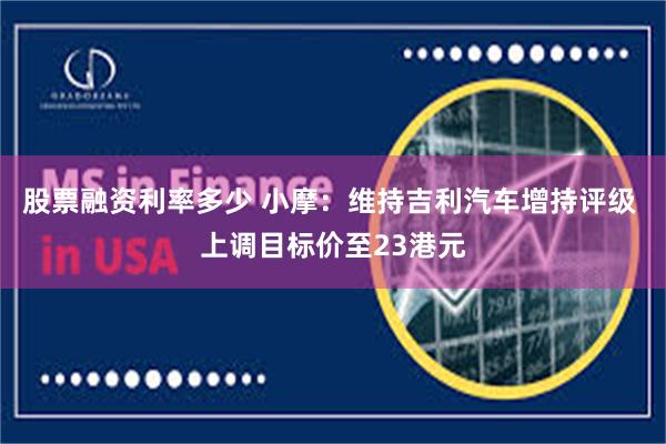 股票融资利率多少 小摩：维持吉利汽车增持评级 上调目标价至23港元