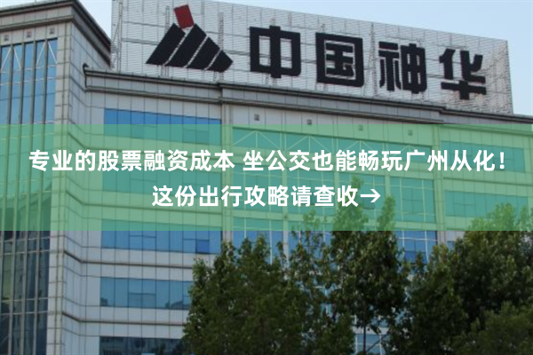 专业的股票融资成本 坐公交也能畅玩广州从化！这份出行攻略请查收→
