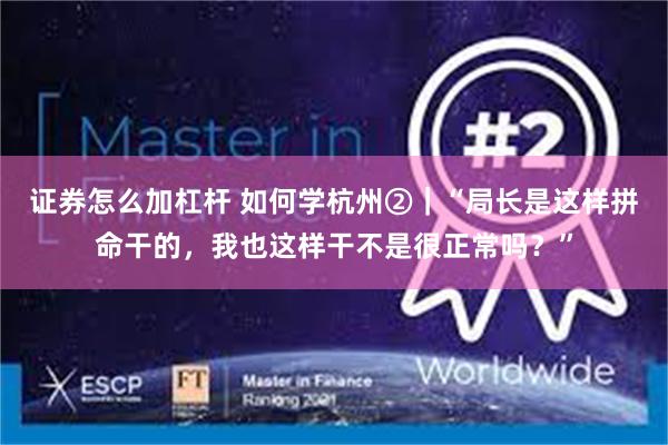 证券怎么加杠杆 如何学杭州②｜“局长是这样拼命干的，我也这样干不是很正常吗？”