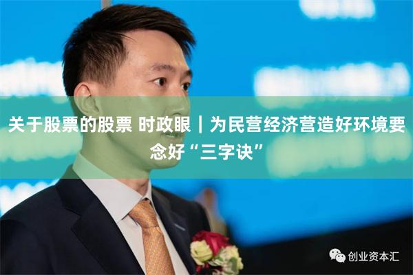 关于股票的股票 时政眼｜为民营经济营造好环境要念好“三字诀”