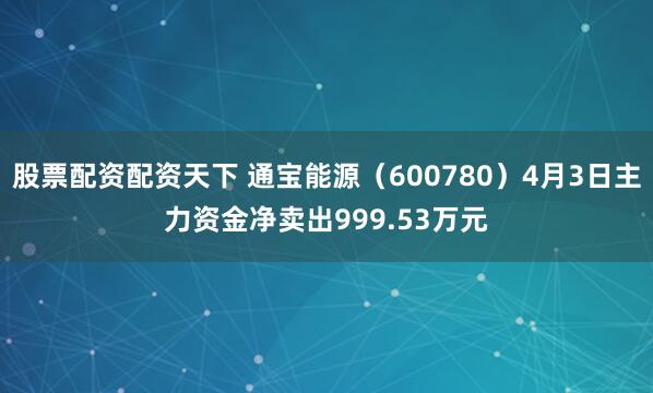 股票配资配资天下 通宝能源（600780）4月3日主力资金净卖出999.53万元
