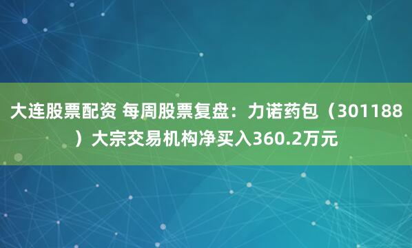 大连股票配资 每周股票复盘：力诺药包（301188）大宗交易机构净买入360.2万元