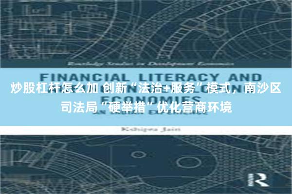 炒股杠杆怎么加 创新“法治+服务”模式，南沙区司法局“硬举措”优化营商环境
