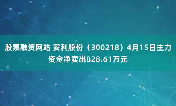 股票融资网站 安利股份（300218）4月15日主力资金净卖出828.61万元