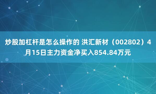 炒股加杠杆是怎么操作的 洪汇新材（002802）4月15日主力资金净买入854.84万元