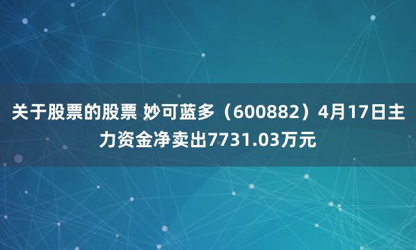 关于股票的股票 妙可蓝多（600882）4月17日主力资金净卖出7731.03万元
