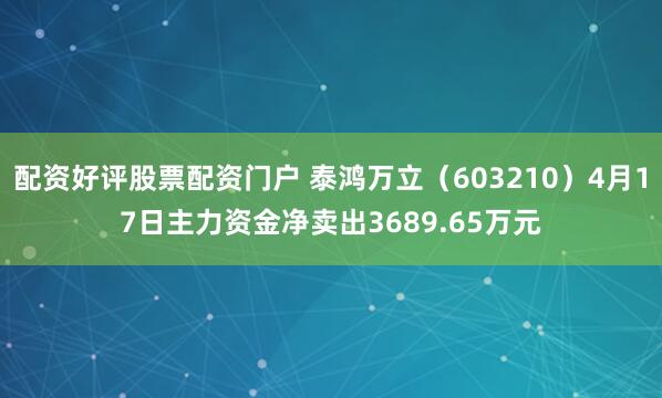 配资好评股票配资门户 泰鸿万立（603210）4月17日主力资金净卖出3689.65万元