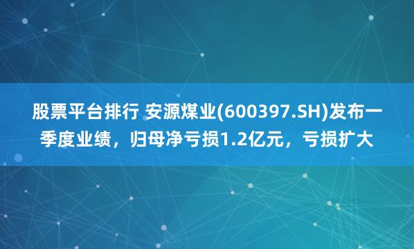 股票平台排行 安源煤业(600397.SH)发布一季度业绩，归母净亏损1.2亿元，亏损扩大