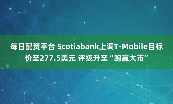 每日配资平台 Scotiabank上调T-Mobile目标价至277.5美元 评级升至“跑赢大市”
