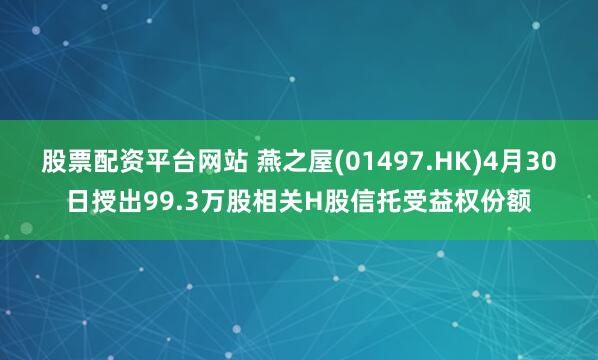 股票配资平台网站 燕之屋(01497.HK)4月30日授出99.3万股相关H股信托受益权份额