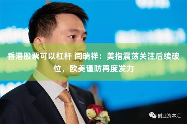 香港股票可以杠杆 闫瑞祥：美指震荡关注后续破位，欧美谨防再度发力