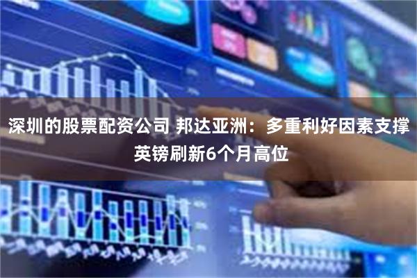 深圳的股票配资公司 邦达亚洲：多重利好因素支撑 英镑刷新6个月高位