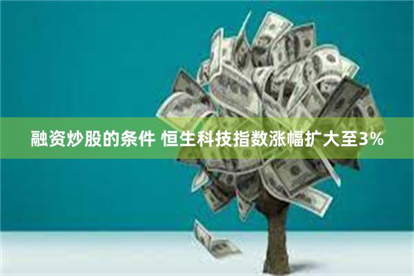 融资炒股的条件 恒生科技指数涨幅扩大至3%