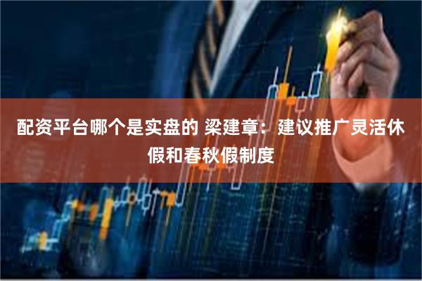 配资平台哪个是实盘的 梁建章：建议推广灵活休假和春秋假制度