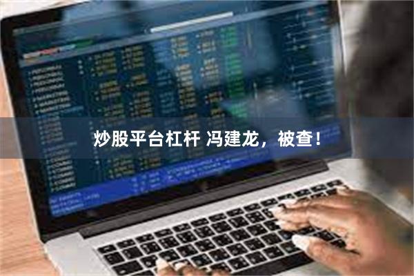 炒股平台杠杆 冯建龙，被查！