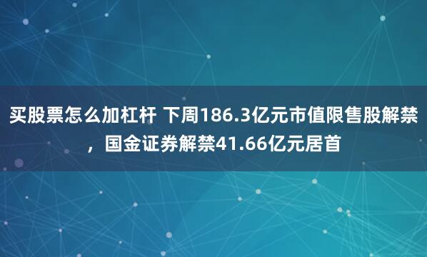 买股票怎么加杠杆 下周186.3亿元市值限售股解禁，国金证券解禁41.66亿元居首