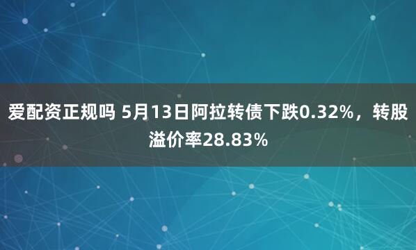 爱配资正规吗 5月13日阿拉转债下跌0.32%，转股溢价率28.83%