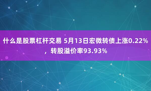 什么是股票杠杆交易 5月13日宏微转债上涨0.22%，转股溢价率93.93%