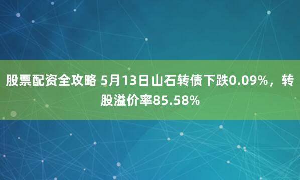 股票配资全攻略 5月13日山石转债下跌0.09%，转股溢价率85.58%