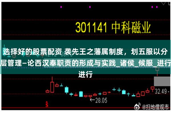 选择好的股票配资 袭先王之藩属制度，划五服以分层管理—论西汉奉职贡的形成与实践_诸侯_候服_进行