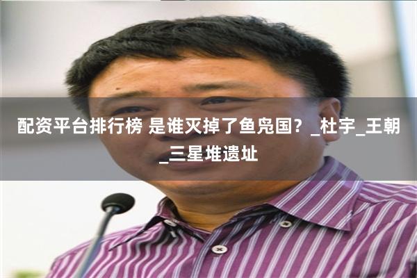 配资平台排行榜 是谁灭掉了鱼凫国？_杜宇_王朝_三星堆遗址