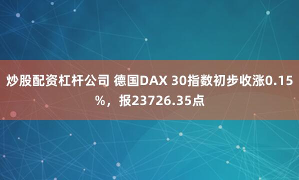 炒股配资杠杆公司 德国DAX 30指数初步收涨0.15%，报23726.35点