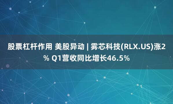 股票杠杆作用 美股异动 | 雾芯科技(RLX.US)涨2% Q1营收同比增长46.5%