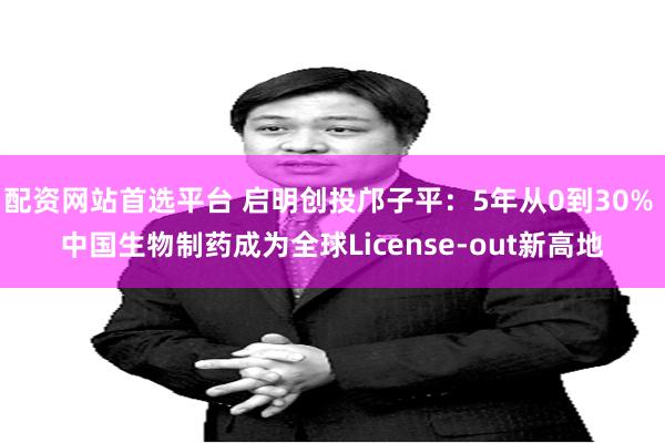 配资网站首选平台 启明创投邝子平：5年从0到30% 中国生物制药成为全球License-out新高地