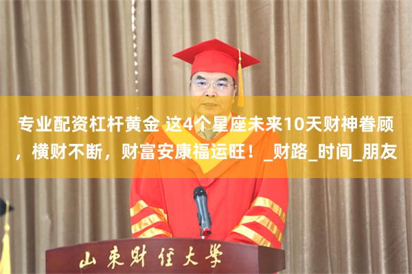 专业配资杠杆黄金 这4个星座未来10天财神眷顾，横财不断，财富安康福运旺！_财路_时间_朋友