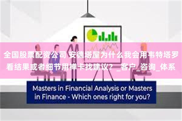 全国股票配资公司 安德塔屋为什么我会用韦特塔罗看结果或者细节用禅卡找建议？_客户_咨询_体系