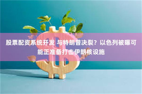股票配资系统开发 与特朗普决裂？以色列被曝可能正准备打击伊朗核设施