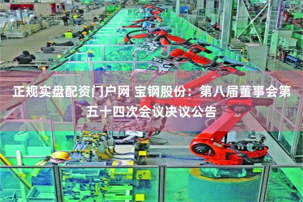 正规实盘配资门户网 宝钢股份：第八届董事会第五十四次会议决议公告