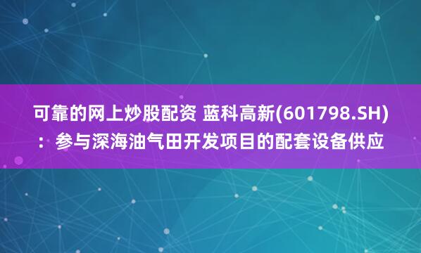 可靠的网上炒股配资 蓝科高新(601798.SH)：参与深海油气田开发项目的配套设备供应