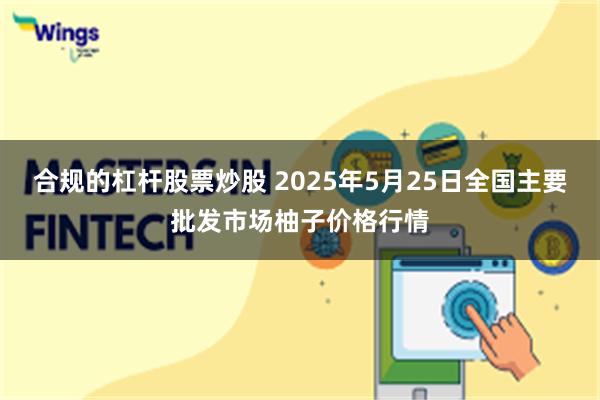 合规的杠杆股票炒股 2025年5月25日全国主要批发市场柚子价格行情