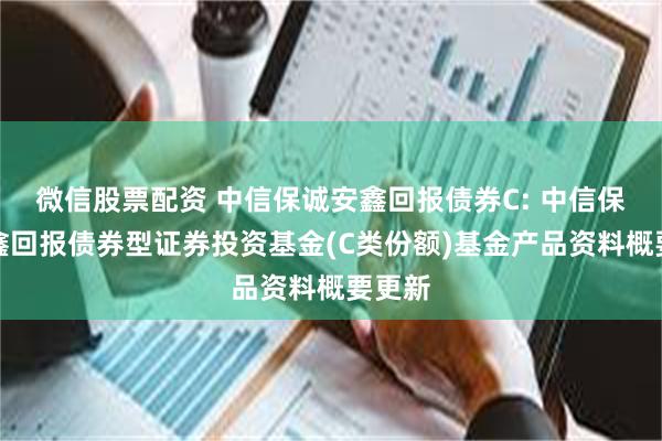 微信股票配资 中信保诚安鑫回报债券C: 中信保诚安鑫回报债券型证券投资基金(C类份额)基金产品资料概要更新