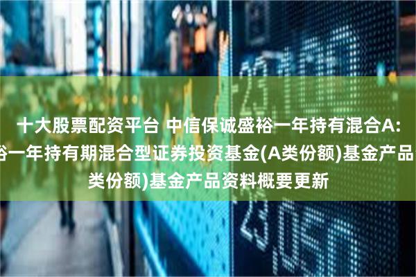 十大股票配资平台 中信保诚盛裕一年持有混合A: 中信保诚盛裕一年持有期混合型证券投资基金(A类份额)基金产品资料概要更新