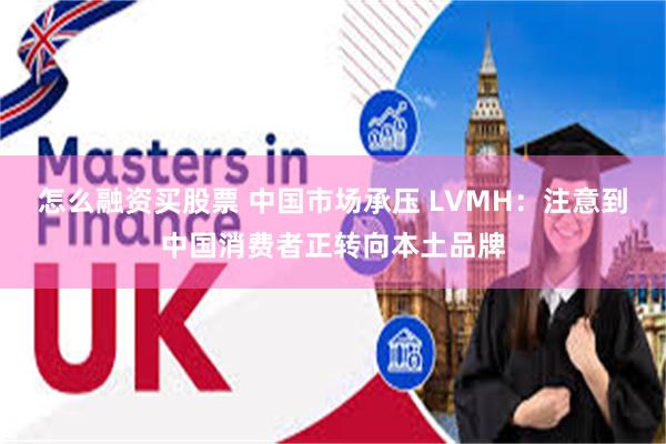 怎么融资买股票 中国市场承压 LVMH：注意到中国消费者正转向本土品牌
