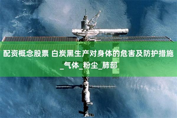 配资概念股票 白炭黑生产对身体的危害及防护措施_气体_粉尘_肺部