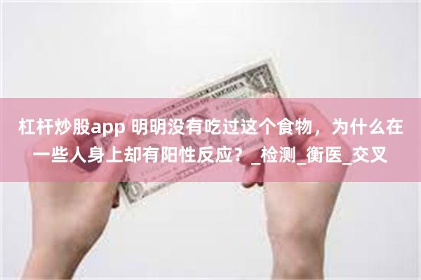 杠杆炒股app 明明没有吃过这个食物，为什么在一些人身上却有阳性反应？_检测_衡医_交叉